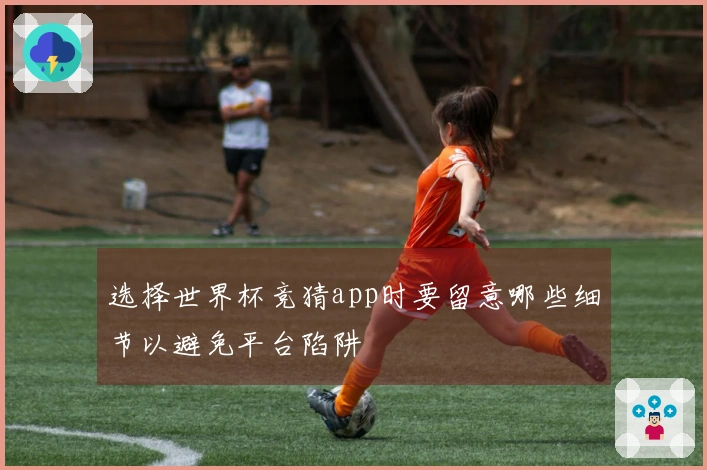 选择世界杯竞猜app时要留意哪些细节以避免平台陷阱