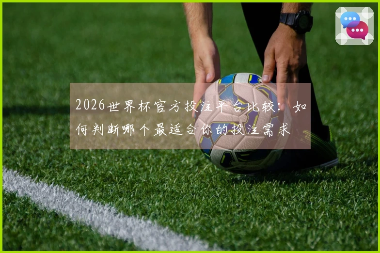 2026世界杯官方投注平台比较：如何判断哪个最适合你的投注需求