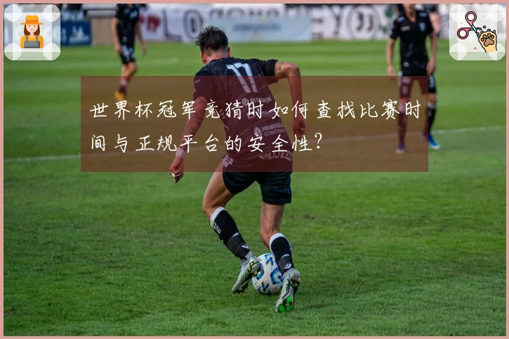 世界杯冠军竞猜时如何查找比赛时间与正规平台的安全性？
