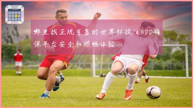 哪里找正规可靠的世界杯投注app确保平台安全和顺畅体验