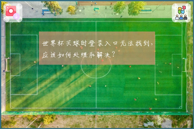 世界杯买球时登录入口无法找到，应该如何处理和解决？