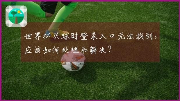 世界杯买球时登录入口无法找到，应该如何处理和解决？