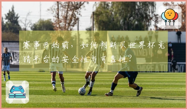 赛事开始前，如何判断买世界杯竞猜平台的安全性与可靠性？