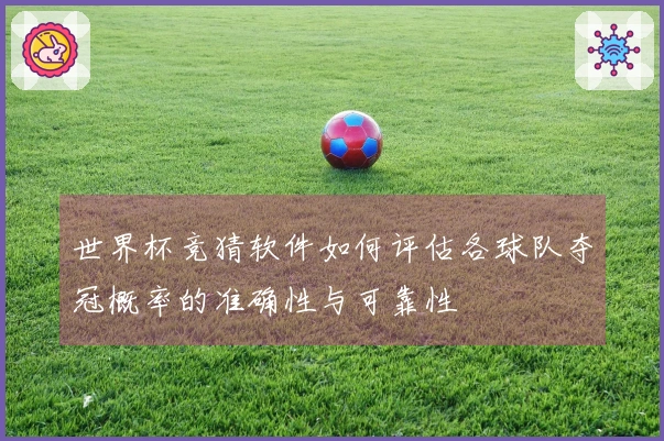世界杯竞猜软件如何评估各球队夺冠概率的准确性与可靠性